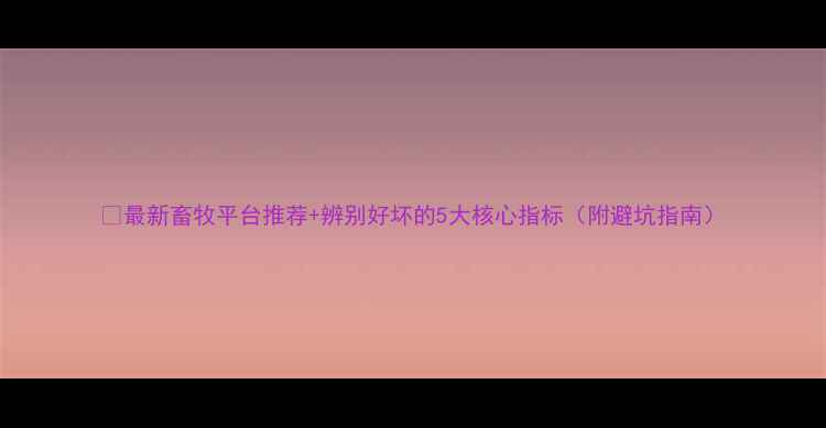 图片 🌟最新畜牧平台推荐+辨别好坏的5大核心指标（附避坑指南）