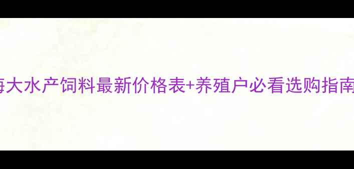 图片 🌟海大水产饲料最新价格表+养殖户必看选购指南🐟1