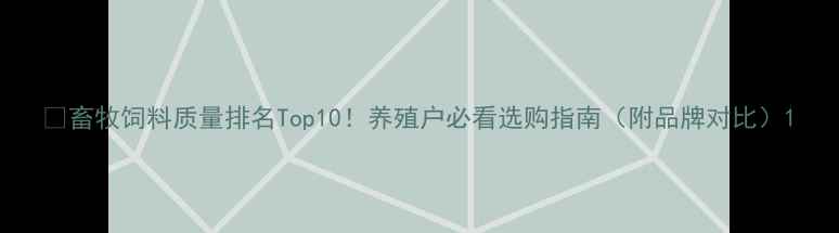 图片 🌟畜牧饲料质量排名Top10！养殖户必看选购指南（附品牌对比）1