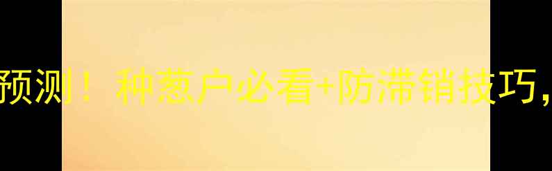 图片 🌱大葱价格走势预测！种葱户必看+防滞销技巧，看完多赚2万！