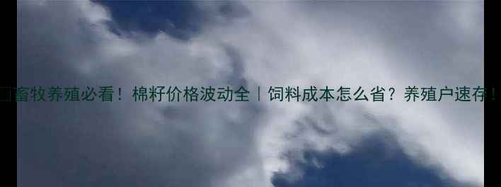 图片 🌱畜牧养殖必看！棉籽价格波动全｜饲料成本怎么省？养殖户速存！