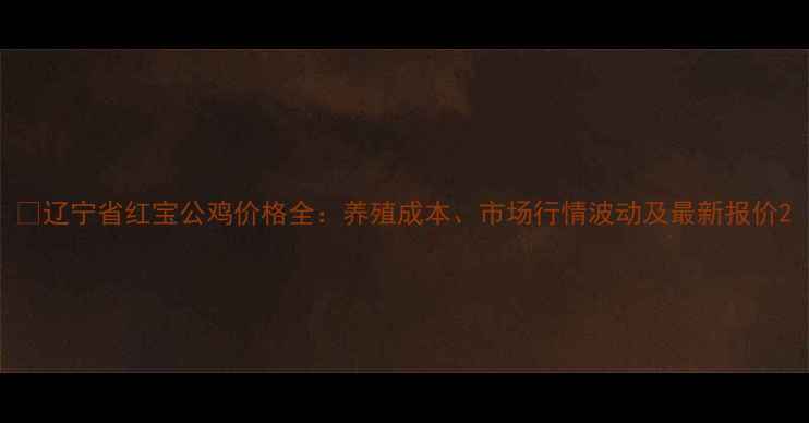 图片 🌱辽宁省红宝公鸡价格全：养殖成本、市场行情波动及最新报价2