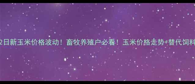 图片 🌾10月22日新玉米价格波动！畜牧养殖户必看！玉米价格走势+替代饲料分析🌾1