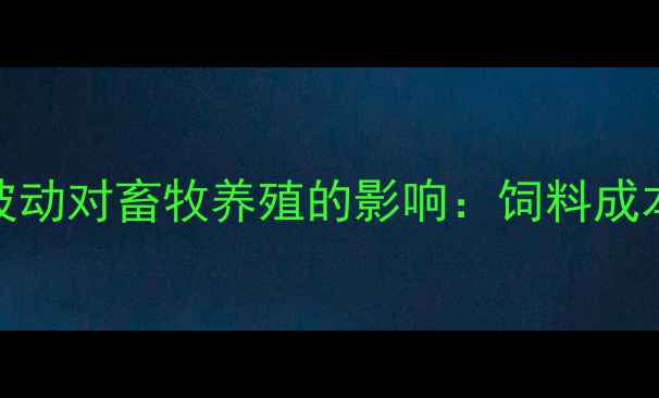 图片 🌾东港区玉米价格波动对畜牧养殖的影响：饲料成本上涨如何应对？🐄