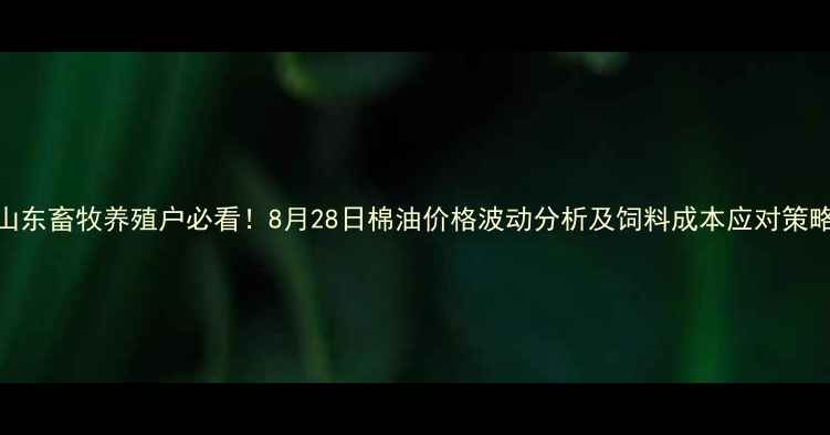 图片 🌾山东畜牧养殖户必看！8月28日棉油价格波动分析及饲料成本应对策略🌾