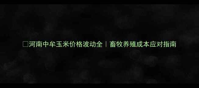 图片 🌾河南中牟玉米价格波动全｜畜牧养殖成本应对指南