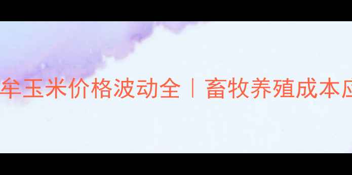 图片 🌾河南中牟玉米价格波动全｜畜牧养殖成本应对指南2