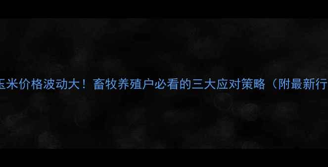 图片 🌾贵川玉米价格波动大！畜牧养殖户必看的三大应对策略（附最新行情）🌾1