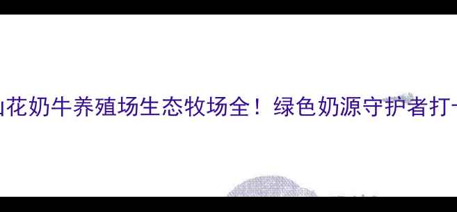 图片 🌿贵州山花奶牛养殖场生态牧场全！绿色奶源守护者打卡攻略✨