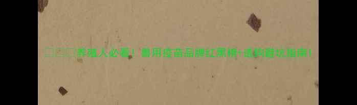 图片 🐄⚕️养殖人必看！兽用疫苗品牌红黑榜+选购避坑指南1