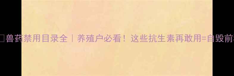 图片 🐄⚠️兽药禁用目录全｜养殖户必看！这些抗生素再敢用=自毁前程？1