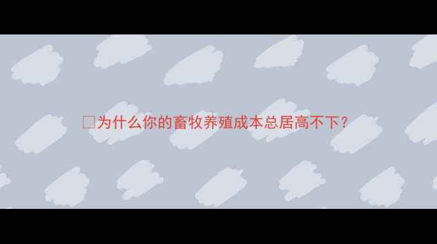 图片 🐄为什么你的畜牧养殖成本总居高不下？