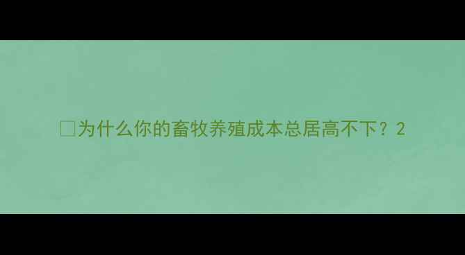 图片 🐄为什么你的畜牧养殖成本总居高不下？2