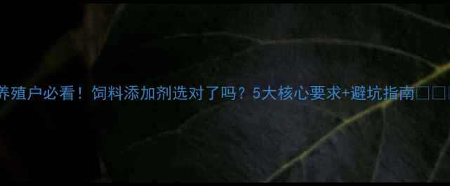 图片 🐄养殖户必看！饲料添加剂选对了吗？5大核心要求+避坑指南🐄⚖️2