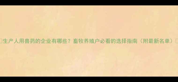图片 🐄生产人用兽药的企业有哪些？畜牧养殖户必看的选择指南（附最新名单）🐷