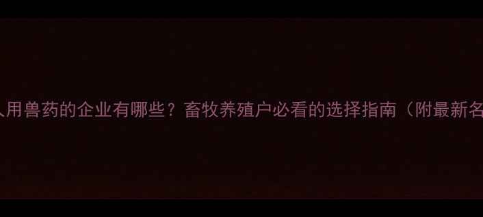 图片 🐄生产人用兽药的企业有哪些？畜牧养殖户必看的选择指南（附最新名单）🐷2