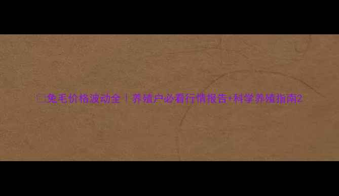 图片 🐇兔毛价格波动全｜养殖户必看行情报告+科学养殖指南2