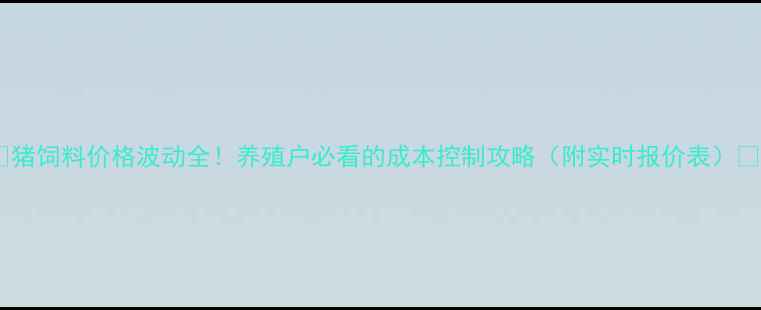 图片 🐷猪饲料价格波动全！养殖户必看的成本控制攻略（附实时报价表）💰1