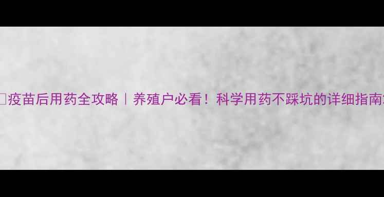 图片 🐷疫苗后用药全攻略｜养殖户必看！科学用药不踩坑的详细指南2