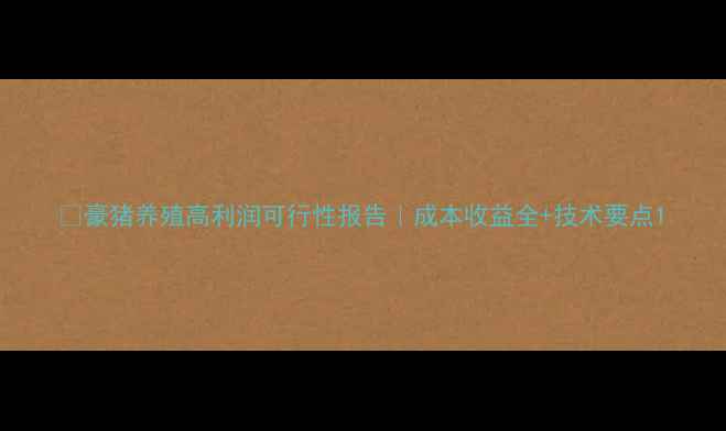 图片 🐷豪猪养殖高利润可行性报告｜成本收益全+技术要点1