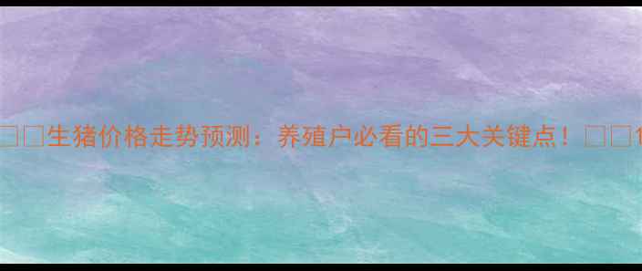 图片 🐷💰生猪价格走势预测：养殖户必看的三大关键点！🐷💰1