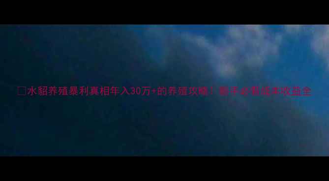 图片 🐾水貂养殖暴利真相年入30万+的养殖攻略！新手必看成本收益全