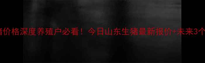 图片 📊山东省生猪价格深度养殖户必看！今日山东生猪最新报价+未来3个月趋势预测1