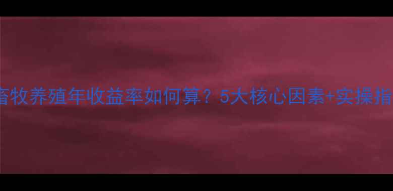 图片 📊最新数据｜畜牧养殖年收益率如何算？5大核心因素+实操指南（附案例）2