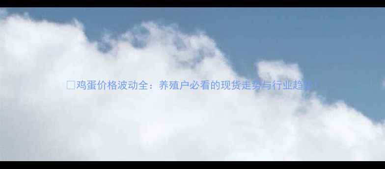 图片 📊鸡蛋价格波动全：养殖户必看的现货走势与行业趋势1
