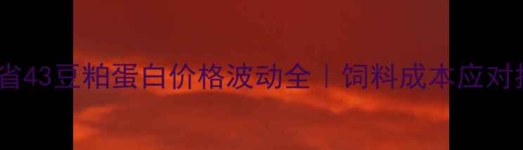 图片 📌云南省43豆粕蛋白价格波动全｜饲料成本应对指南🐄1