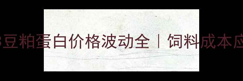 图片 📌云南省43豆粕蛋白价格波动全｜饲料成本应对指南🐄2