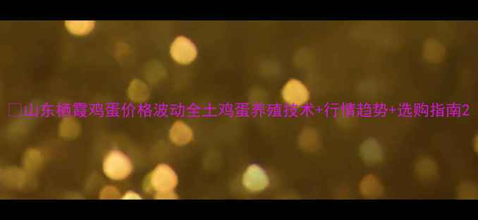 图片 📌山东栖霞鸡蛋价格波动全土鸡蛋养殖技术+行情趋势+选购指南2