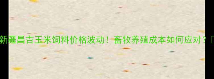 图片 📌新疆昌吉玉米饲料价格波动！畜牧养殖成本如何应对？🐄2