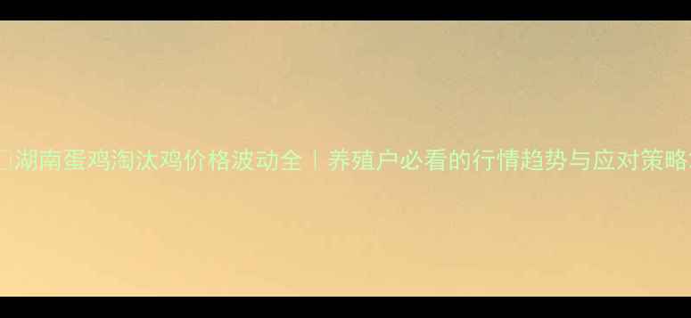 图片 📌湖南蛋鸡淘汰鸡价格波动全｜养殖户必看的行情趋势与应对策略2
