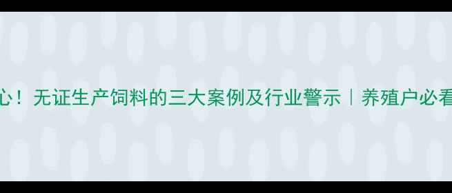 图片 📌触目惊心！无证生产饲料的三大案例及行业警示｜养殖户必看合规指南