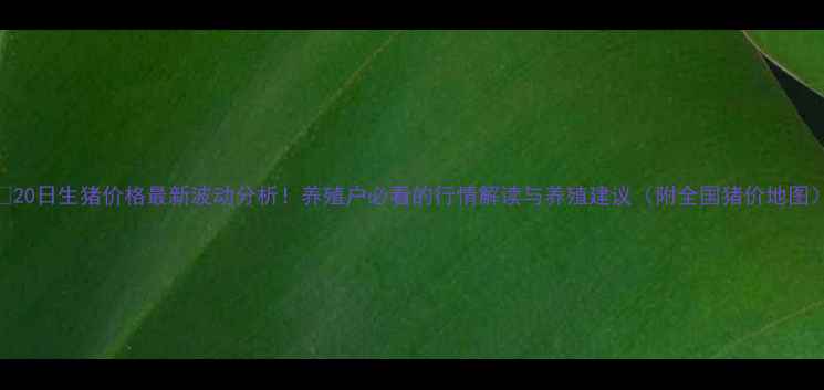 图片 🔥20日生猪价格最新波动分析！养殖户必看的行情解读与养殖建议（附全国猪价地图）