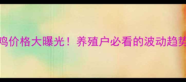 图片 🔥3月30日毛鸡价格大曝光！养殖户必看的波动趋势与应对策略1