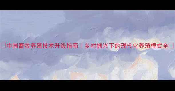 图片 🔥中国畜牧养殖技术升级指南｜乡村振兴下的现代化养殖模式全🐄