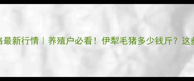 图片 🔥伊犁河谷毛猪价格最新行情｜养殖户必看！伊犁毛猪多少钱斤？这些关键数据别错过🔥