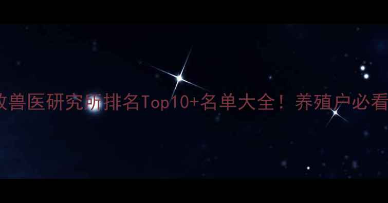 图片 🔥全国畜牧兽医研究所排名Top10+名单大全！养殖户必看避坑指南1