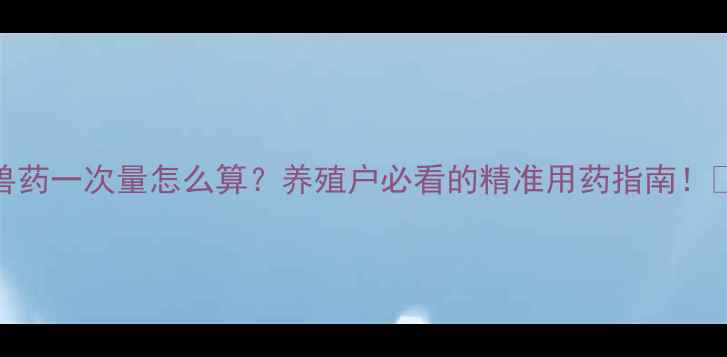 图片 🔥兽药一次量怎么算？养殖户必看的精准用药指南！🐶💊
