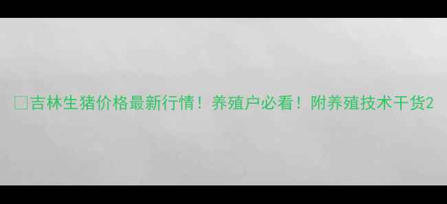 图片 🔥吉林生猪价格最新行情！养殖户必看！附养殖技术干货2