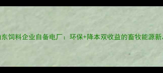 图片 🔥山东饲料企业自备电厂：环保+降本双收益的畜牧能源新思路