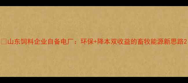图片 🔥山东饲料企业自备电厂：环保+降本双收益的畜牧能源新思路2