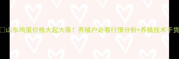 图片 🔥山东鸡蛋价格大起大落！养殖户必看行情分析+养殖技术干货
