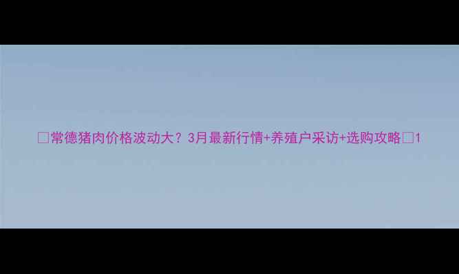 图片 🔥常德猪肉价格波动大？3月最新行情+养殖户采访+选购攻略🔥1