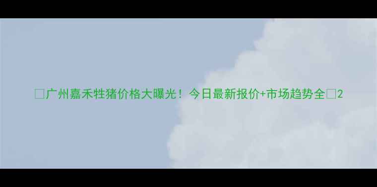 图片 🔥广州嘉禾牲猪价格大曝光！今日最新报价+市场趋势全🐷2