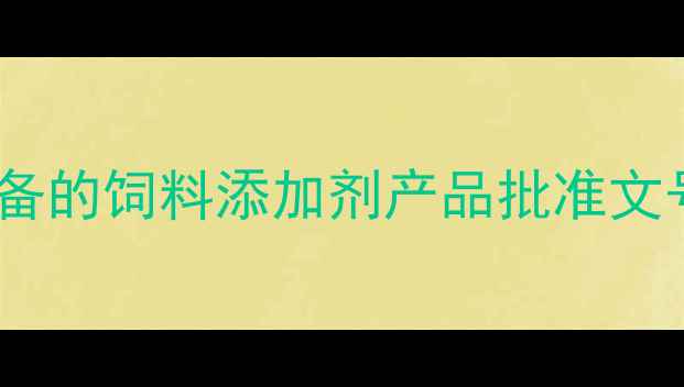 图片 🔥最新版！畜牧养殖必备的饲料添加剂产品批准文号清单及申请指南🐄🌾1