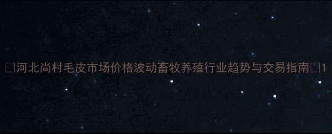 图片 🔥河北尚村毛皮市场价格波动畜牧养殖行业趋势与交易指南🐑1