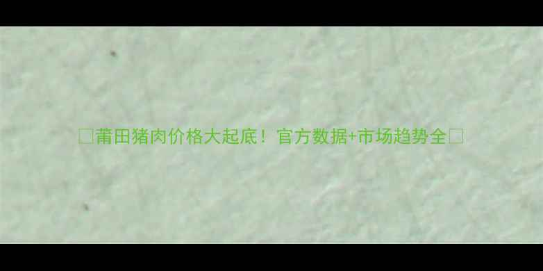 图片 🔥莆田猪肉价格大起底！官方数据+市场趋势全💰